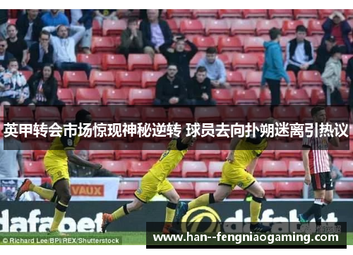 英甲转会市场惊现神秘逆转 球员去向扑朔迷离引热议