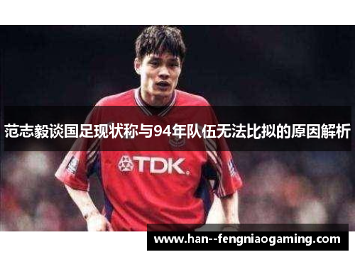 范志毅谈国足现状称与94年队伍无法比拟的原因解析