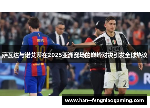 萨瓦达与诺艾莎在2025亚洲赛场的巅峰对决引发全球热议 萨瓦达与诺艾莎在2025亚洲赛场的巅峰对决引发全球热议
