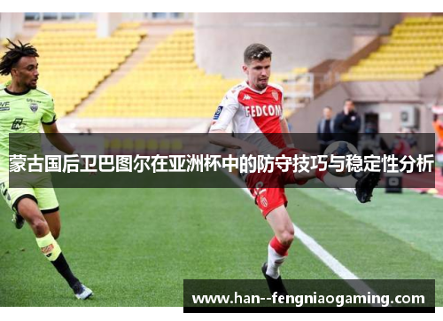 蒙古国后卫巴图尔在亚洲杯中的防守技巧与稳定性分析