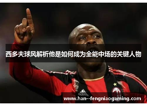 西多夫球风解析他是如何成为全能中场的关键人物