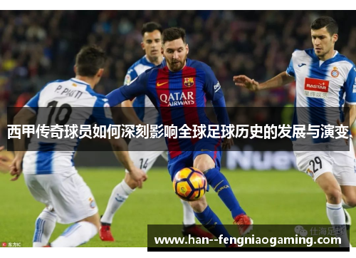 西甲传奇球员如何深刻影响全球足球历史的发展与演变 西甲传奇球员如何深刻影响全球足球历史的发展与演变