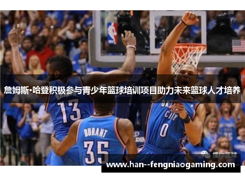 詹姆斯·哈登积极参与青少年篮球培训项目助力未来篮球人才培养