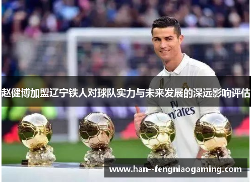 赵健博加盟辽宁铁人对球队实力与未来发展的深远影响评估