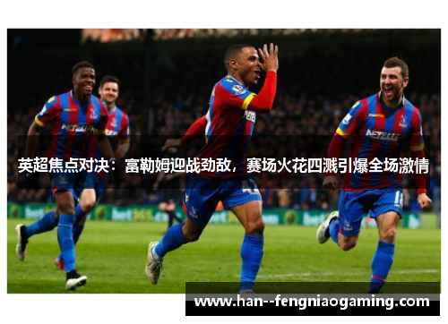 英超焦点对决：富勒姆迎战劲敌，赛场火花四溅引爆全场激情