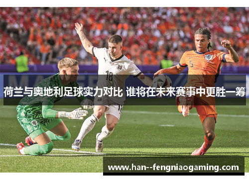 荷兰与奥地利足球实力对比 谁将在未来赛事中更胜一筹