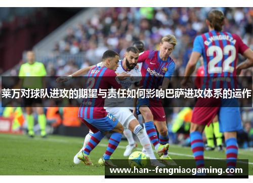 莱万对球队进攻的期望与责任如何影响巴萨进攻体系的运作
