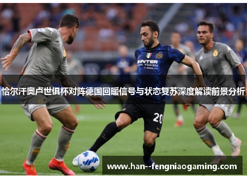 恰尔汗奥卢世俱杯对阵德国回暖信号与状态复苏深度解读前景分析