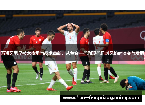 西班牙男足技术传承与战术革新：从黄金一代到现代足球风格的演变与发展