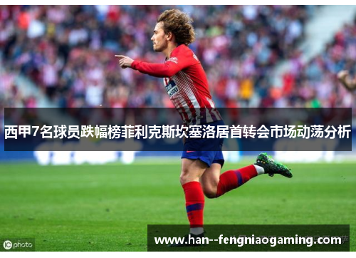 西甲7名球员跌幅榜菲利克斯坎塞洛居首转会市场动荡分析