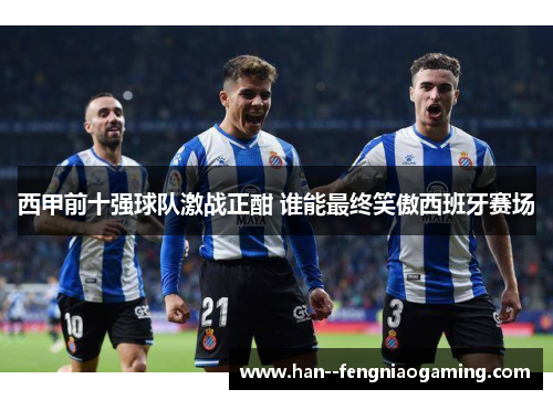 西甲前十强球队激战正酣 谁能最终笑傲西班牙赛场