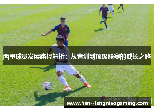 西甲球员发展路径解析：从青训到顶级联赛的成长之路