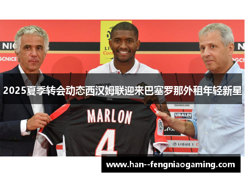 2025夏季转会动态西汉姆联迎来巴塞罗那外租年轻新星