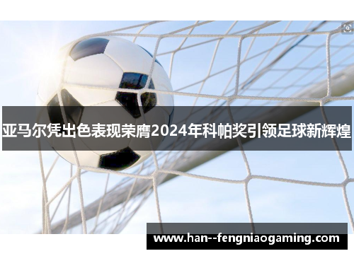 亚马尔凭出色表现荣膺2024年科帕奖引领足球新辉煌