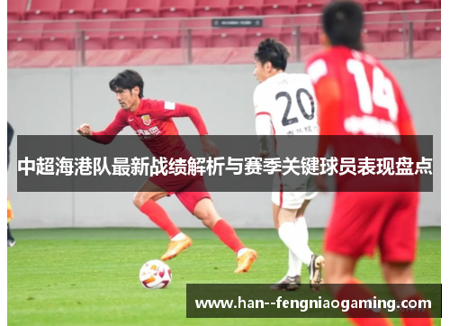 中超海港队最新战绩解析与赛季关键球员表现盘点