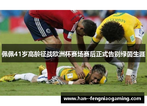 佩佩41岁高龄征战欧洲杯赛场赛后正式告别绿茵生涯