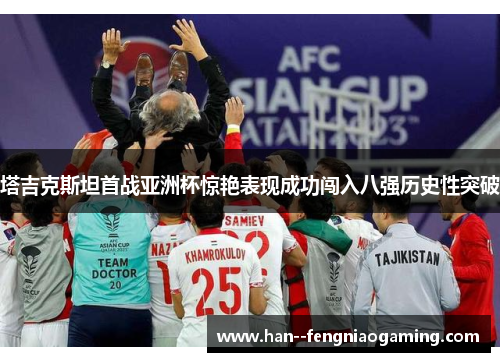 塔吉克斯坦首战亚洲杯惊艳表现成功闯入八强历史性突破