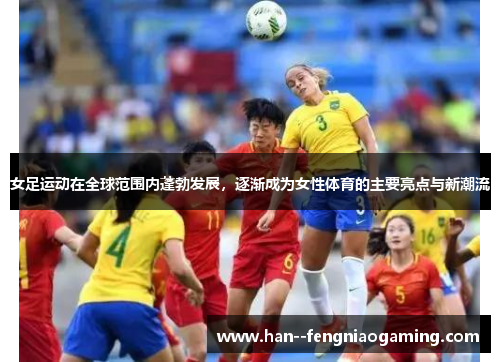 女足运动在全球范围内蓬勃发展，逐渐成为女性体育的主要亮点与新潮流