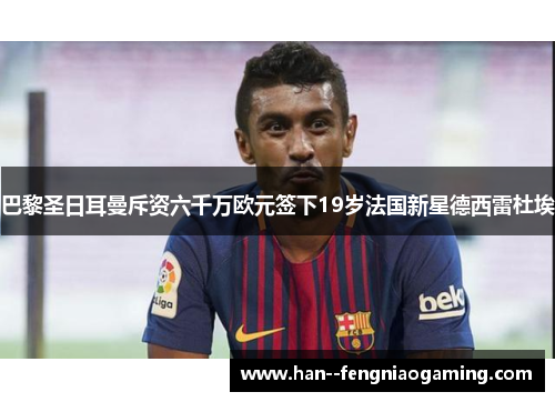 巴黎圣日耳曼斥资六千万欧元签下19岁法国新星德西雷杜埃