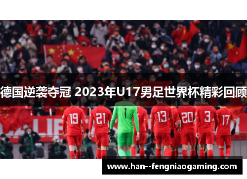 德国逆袭夺冠 2023年U17男足世界杯精彩回顾