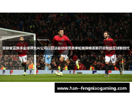 曼联官宣携手全球领先AI公司以算法驱动球员赛季轮换策略革新开启智能足球新时代