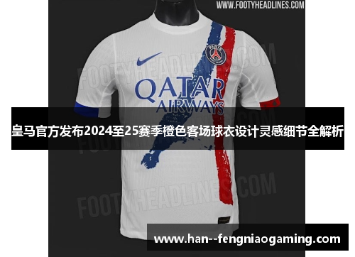 皇马官方发布2024至25赛季橙色客场球衣设计灵感细节全解析 皇马官方发布2024至25赛季橙色客场球衣设计灵感细节全解析