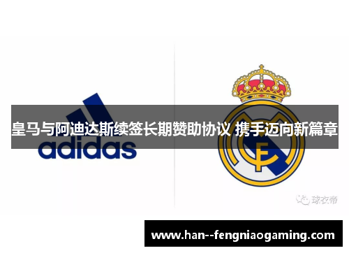 皇马与阿迪达斯续签长期赞助协议 携手迈向新篇章 皇马与阿迪达斯续签长期赞助协议 携手迈向新篇章