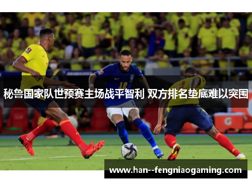 秘鲁国家队世预赛主场战平智利 双方排名垫底难以突围 秘鲁国家队世预赛主场战平智利 双方排名垫底难以突围