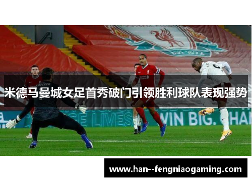 米德马曼城女足首秀破门引领胜利球队表现强势 米德马曼城女足首秀破门引领胜利球队表现强势