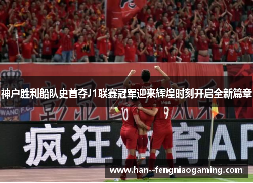神户胜利船队史首夺J1联赛冠军迎来辉煌时刻开启全新篇章 神户胜利船队史首夺J1联赛冠军迎来辉煌时刻开启全新篇章