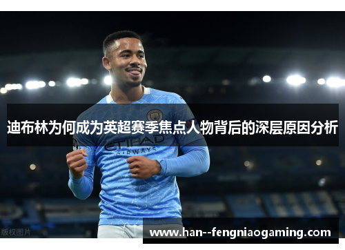 迪布林为何成为英超赛季焦点人物背后的深层原因分析