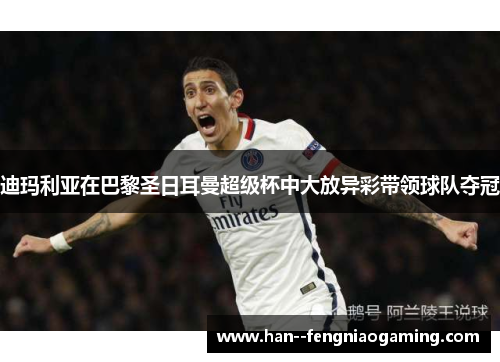 迪玛利亚在巴黎圣日耳曼超级杯中大放异彩带领球队夺冠