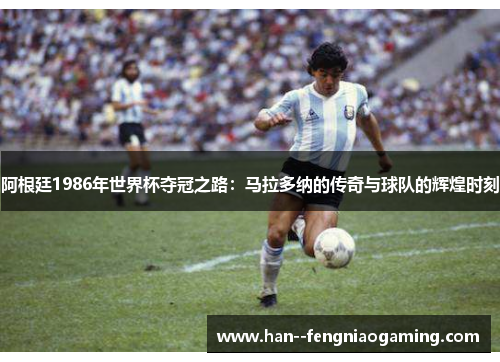 阿根廷1986年世界杯夺冠之路：马拉多纳的传奇与球队的辉煌时刻