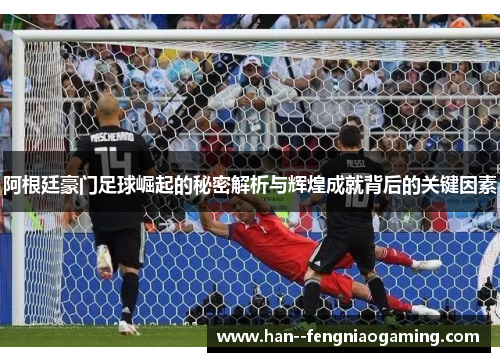 阿根廷豪门足球崛起的秘密解析与辉煌成就背后的关键因素