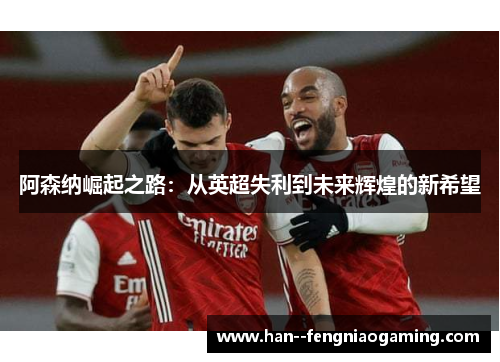 阿森纳崛起之路：从英超失利到未来辉煌的新希望