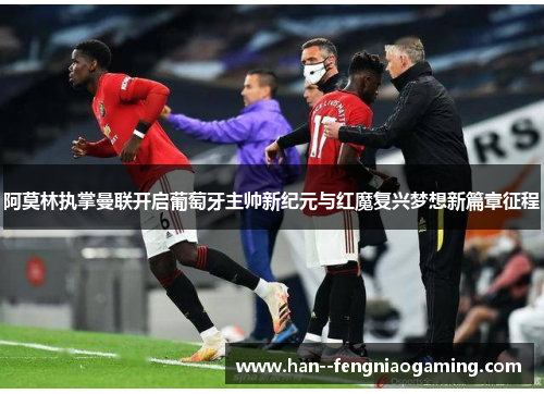 阿莫林执掌曼联开启葡萄牙主帅新纪元与红魔复兴梦想新篇章征程