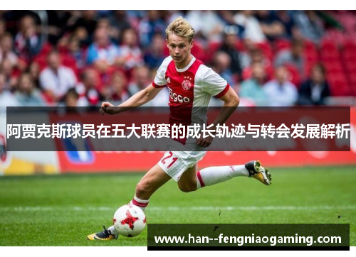 阿贾克斯球员在五大联赛的成长轨迹与转会发展解析