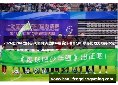 2026世界杯为持票残障观众提供专属赛场语音分析服务助力无障碍体验 2026世界杯为持票残障观众提供专属赛场语音分析服务助力无障碍体验
