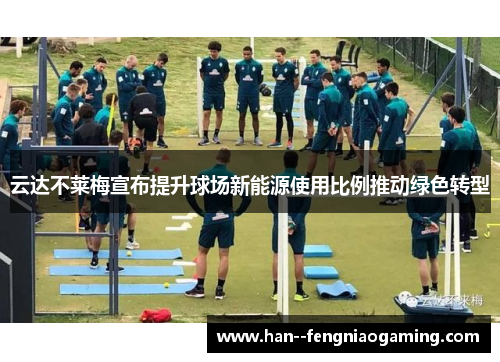云达不莱梅宣布提升球场新能源使用比例推动绿色转型 云达不莱梅宣布提升球场新能源使用比例推动绿色转型