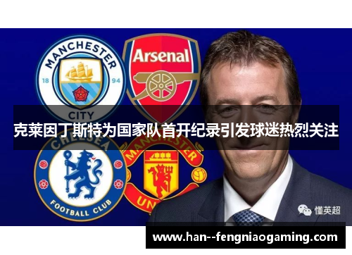 克莱因丁斯特为国家队首开纪录引发球迷热烈关注 克莱因丁斯特为国家队首开纪录引发球迷热烈关注