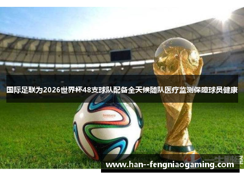 国际足联为2026世界杯48支球队配备全天候随队医疗监测保障球员健康 国际足联为2026世界杯48支球队配备全天候随队医疗监测保障球员健康