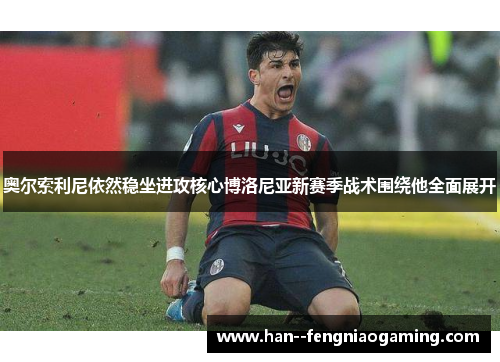 奥尔索利尼依然稳坐进攻核心博洛尼亚新赛季战术围绕他全面展开 奥尔索利尼依然稳坐进攻核心博洛尼亚新赛季战术围绕他全面展开