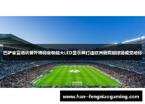 巴萨官宣诺坎普外墙将安装超大LED显示屏打造欧洲最震撼球场视觉地标 巴萨官宣诺坎普外墙将安装超大LED显示屏打造欧洲最震撼球场视觉地标