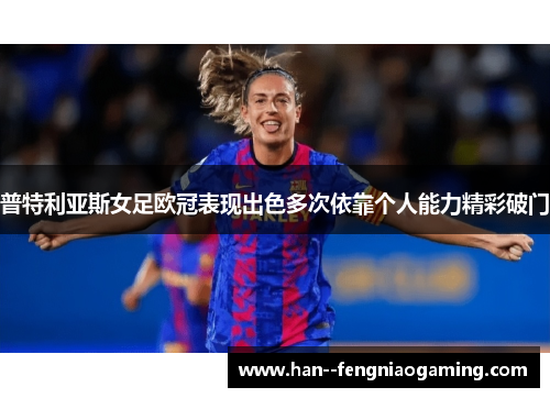 普特利亚斯女足欧冠表现出色多次依靠个人能力精彩破门 普特利亚斯女足欧冠表现出色多次依靠个人能力精彩破门
