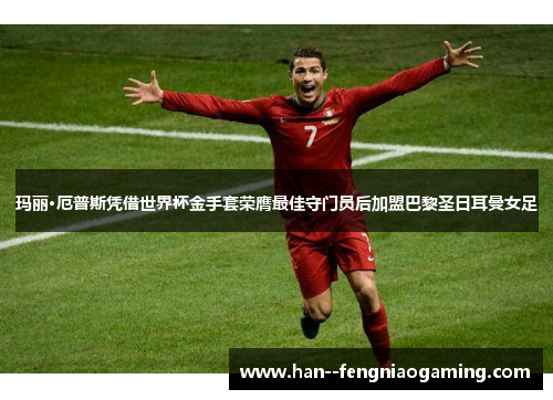 玛丽·厄普斯凭借世界杯金手套荣膺最佳守门员后加盟巴黎圣日耳曼女足
