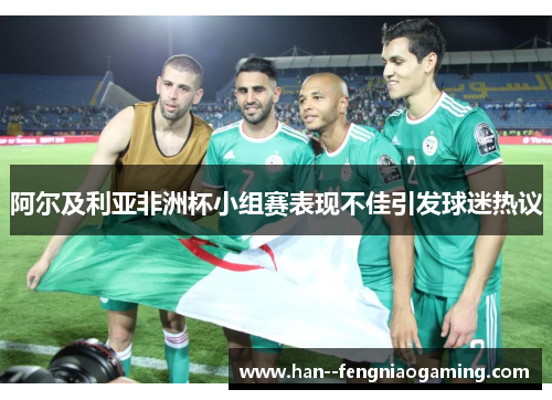 阿尔及利亚非洲杯小组赛表现不佳引发球迷热议
