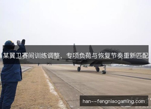 某翼卫赛间训练调整，专项负荷与恢复节奏重新匹配