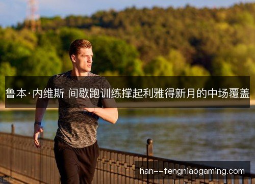 鲁本·内维斯 间歇跑训练撑起利雅得新月的中场覆盖